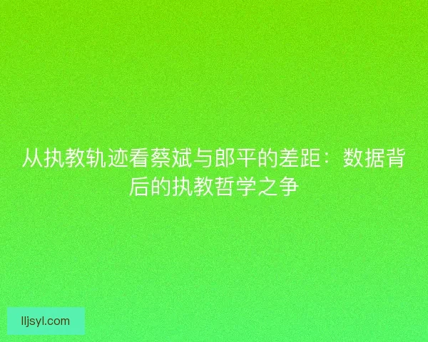 从执教轨迹看蔡斌与郎平的差距：数据背后的执教哲学之争