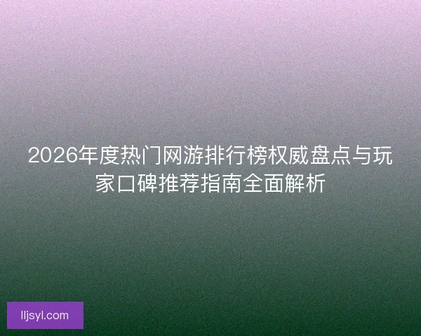 2026年度热门网游排行榜权威盘点与玩家口碑推荐指南全面解析