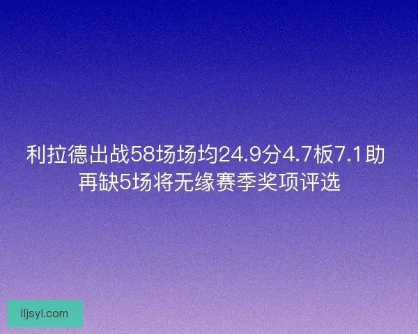 利拉德出战58场场均24.9分4.7板7.1助 再缺5场将无缘赛季奖项评选