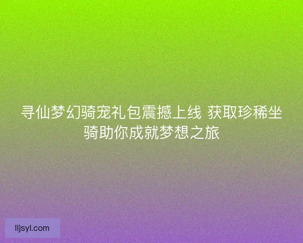 寻仙梦幻骑宠礼包震撼上线 获取珍稀坐骑助你成就梦想之旅