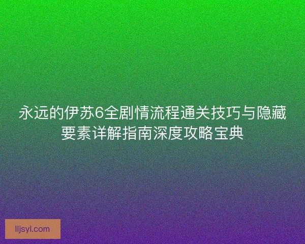 永远的伊苏6全剧情流程通关技巧与隐藏要素详解指南深度攻略宝典