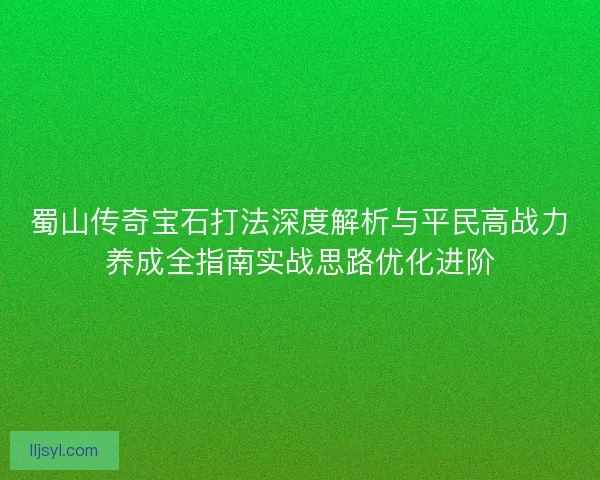 蜀山传奇宝石打法深度解析与平民高战力养成全指南实战思路优化进阶