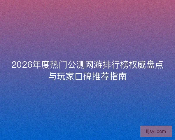 2026年度热门公测网游排行榜权威盘点与玩家口碑推荐指南