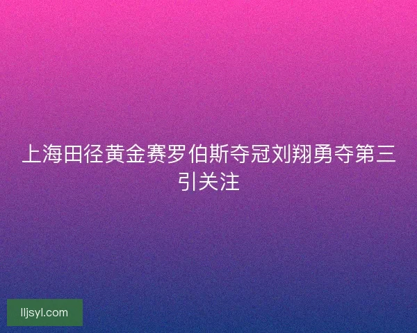上海田径黄金赛罗伯斯夺冠刘翔勇夺第三引关注