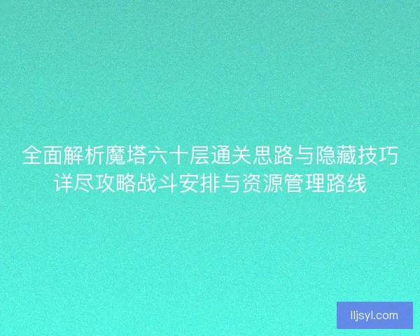 全面解析魔塔六十层通关思路与隐藏技巧详尽攻略战斗安排与资源管理路线