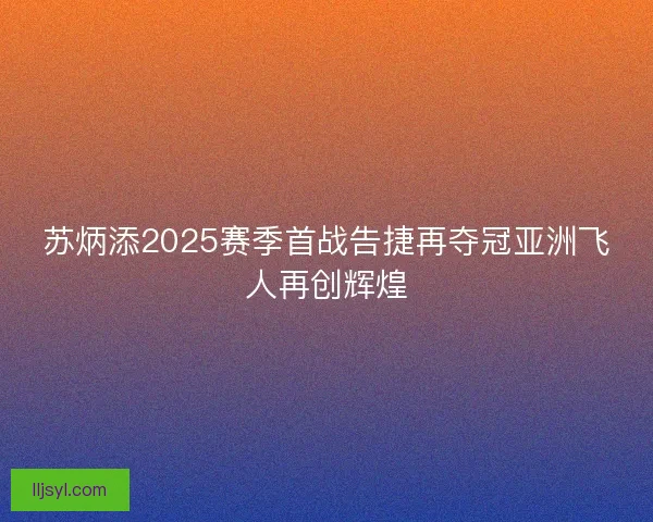 苏炳添2025赛季首战告捷再夺冠亚洲飞人再创辉煌