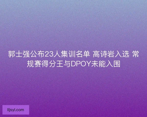郭士强公布23人集训名单 高诗岩入选 常规赛得分王与DPOY未能入围
