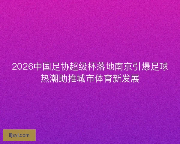 2026中国足协超级杯落地南京引爆足球热潮助推城市体育新发展