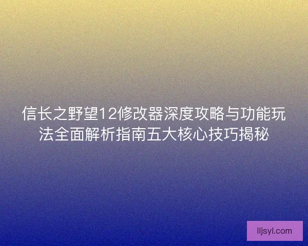 信长之野望12修改器深度攻略与功能玩法全面解析指南五大核心技巧揭秘
