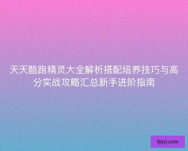 天天酷跑精灵大全解析搭配培养技巧与高分实战攻略汇总新手进阶指南