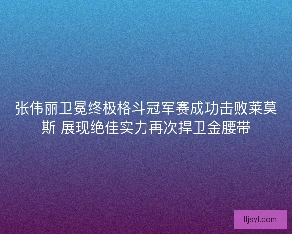张伟丽卫冕终极格斗冠军赛成功击败莱莫斯 展现绝佳实力再次捍卫金腰带
