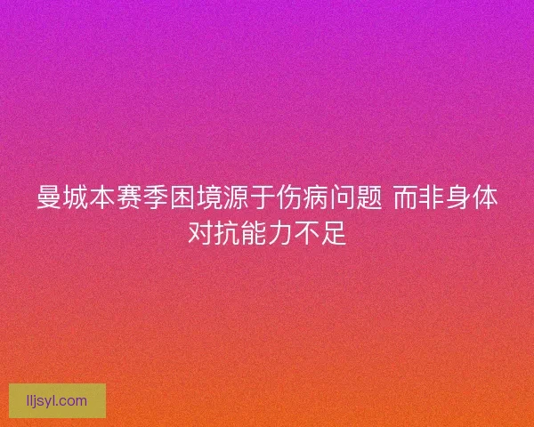 曼城本赛季困境源于伤病问题 而非身体对抗能力不足