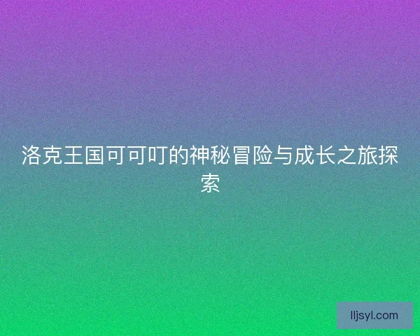 洛克王国可可叮的神秘冒险与成长之旅探索