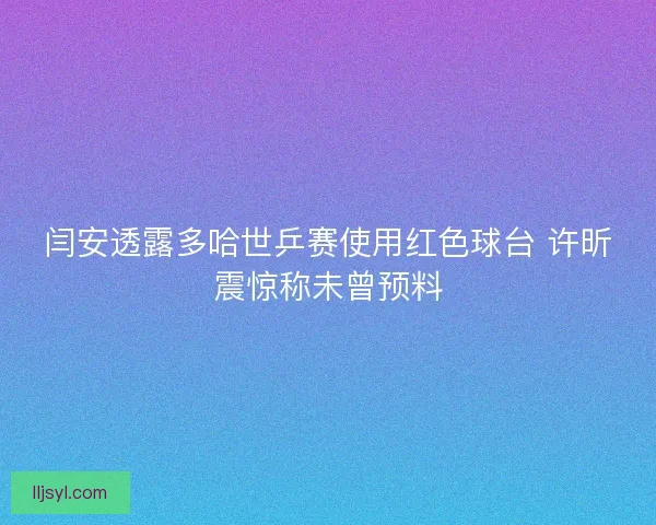 闫安透露多哈世乒赛使用红色球台 许昕震惊称未曾预料