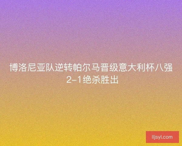 博洛尼亚队逆转帕尔马晋级意大利杯八强 2-1绝杀胜出