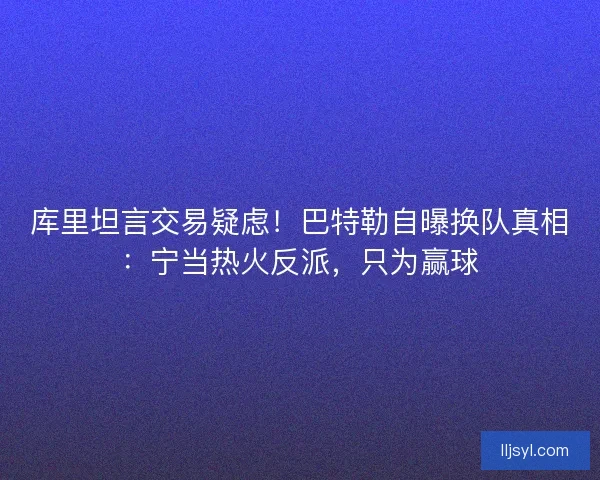 库里坦言交易疑虑！巴特勒自曝换队真相：宁当热火反派，只为赢球