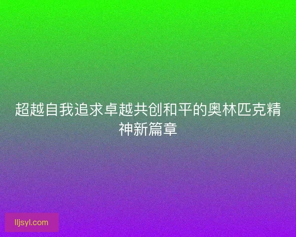超越自我追求卓越共创和平的奥林匹克精神新篇章