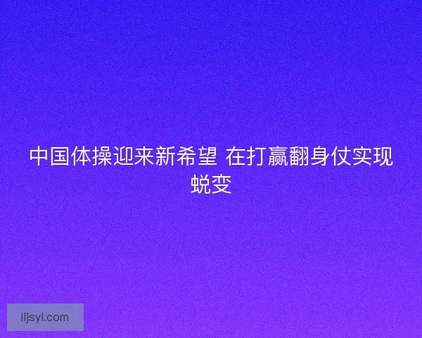 中国体操迎来新希望 在打赢翻身仗实现蜕变