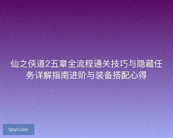 仙之侠道2五章全流程通关技巧与隐藏任务详解指南进阶与装备搭配心得