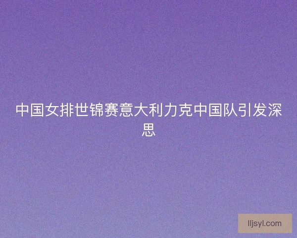 中国女排世锦赛意大利力克中国队引发深思