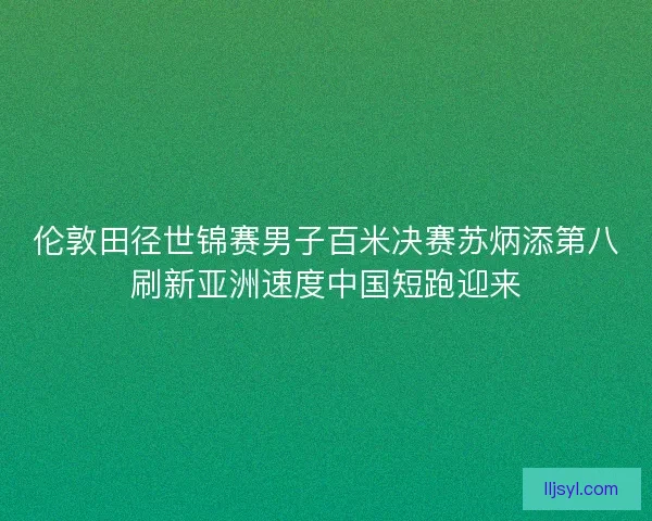 伦敦田径世锦赛男子百米决赛苏炳添第八刷新亚洲速度中国短跑迎来