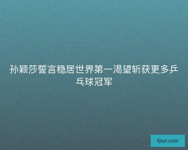 孙颖莎誓言稳居世界第一渴望斩获更多乒乓球冠军
