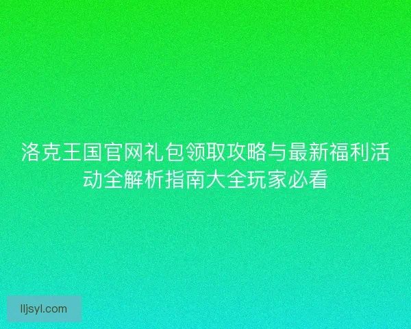 洛克王国官网礼包领取攻略与最新福利活动全解析指南大全玩家必看