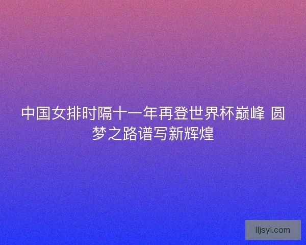 中国女排时隔十一年再登世界杯巅峰 圆梦之路谱写新辉煌