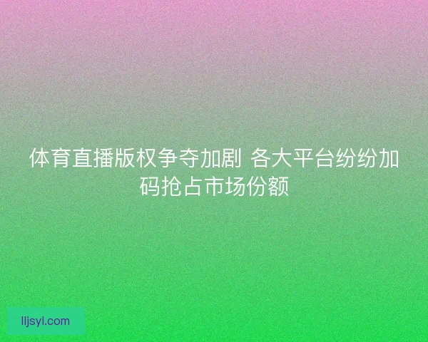 体育直播版权争夺加剧 各大平台纷纷加码抢占市场份额