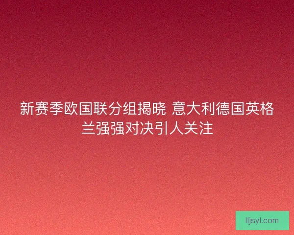 新赛季欧国联分组揭晓 意大利德国英格兰强强对决引人关注