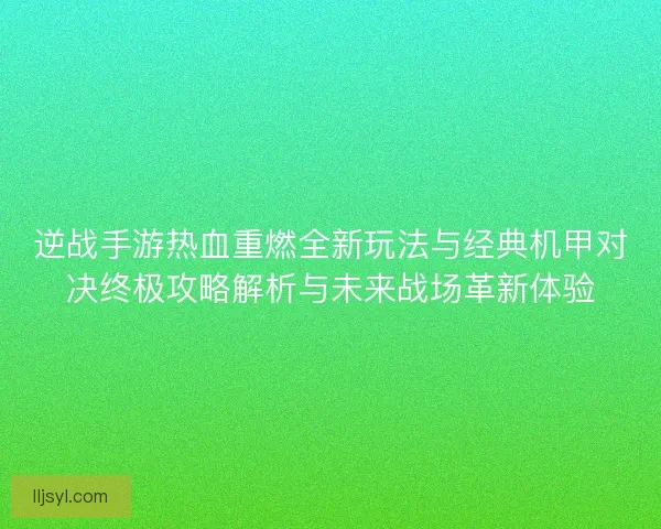 逆战手游热血重燃全新玩法与经典机甲对决终极攻略解析与未来战场革新体验