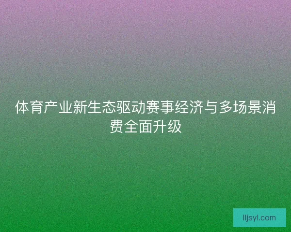 体育产业新生态驱动赛事经济与多场景消费全面升级