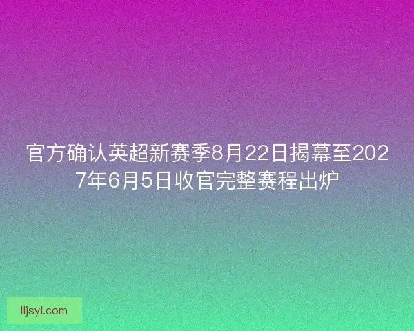 官方确认英超新赛季8月22日揭幕至2027年6月5日收官完整赛程出炉
