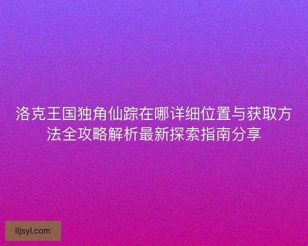 洛克王国独角仙踪在哪详细位置与获取方法全攻略解析最新探索指南分享