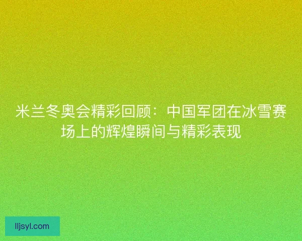 米兰冬奥会精彩回顾：中国军团在冰雪赛场上的辉煌瞬间与精彩表现