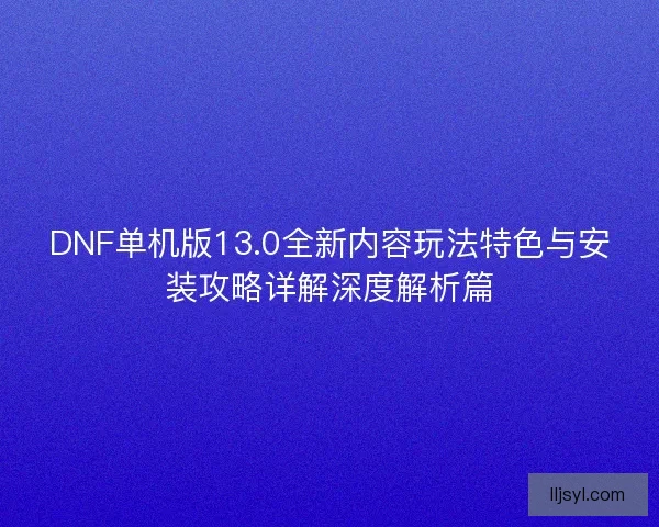 DNF单机版13.0全新内容玩法特色与安装攻略详解深度解析篇