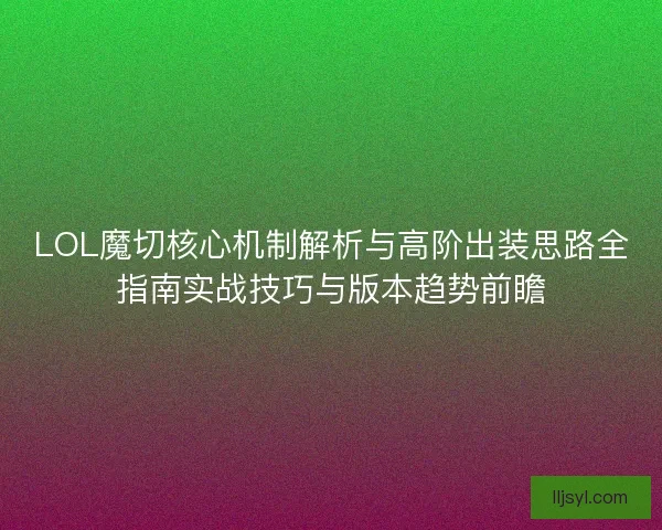 LOL魔切核心机制解析与高阶出装思路全指南实战技巧与版本趋势前瞻