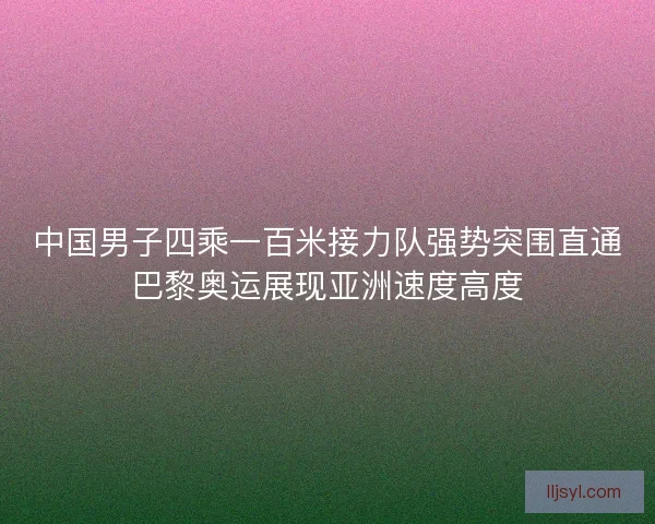 中国男子四乘一百米接力队强势突围直通巴黎奥运展现亚洲速度高度
