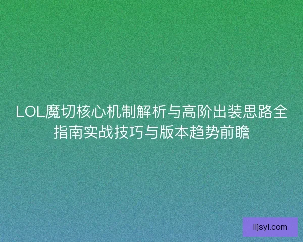 LOL魔切核心机制解析与高阶出装思路全指南实战技巧与版本趋势前瞻