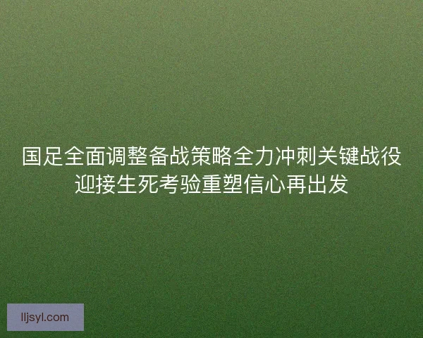 国足全面调整备战策略全力冲刺关键战役迎接生死考验重塑信心再出发 国足全面调整备战策略全力冲刺关键战役迎接生死考验重塑信心再出发