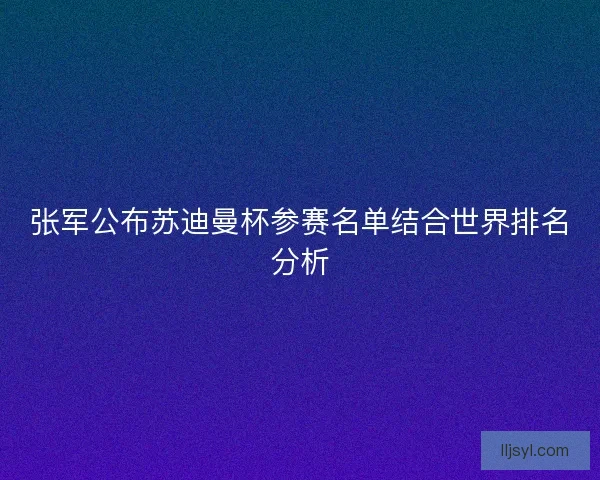 张军公布苏迪曼杯参赛名单结合世界排名分析