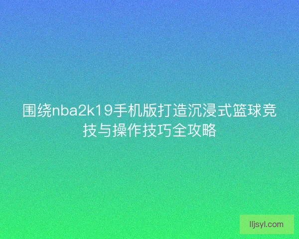 围绕nba2k19手机版打造沉浸式篮球竞技与操作技巧全攻略