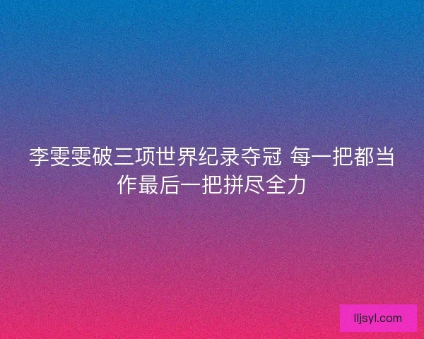 李雯雯破三项世界纪录夺冠 每一把都当作最后一把拼尽全力